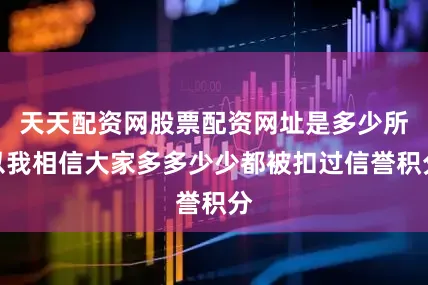 天天配资网股票配资网址是多少所以我相信大家多多少少都被扣过信誉积分