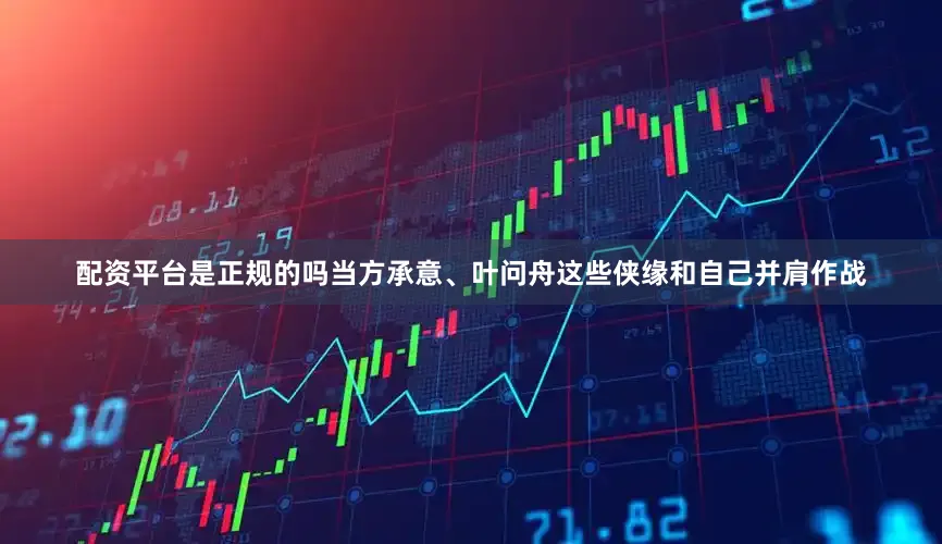 配资平台是正规的吗当方承意、叶问舟这些侠缘和自己并肩作战