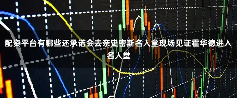 配资平台有哪些还承诺会去奈史密斯名人堂现场见证霍华德进入名人堂