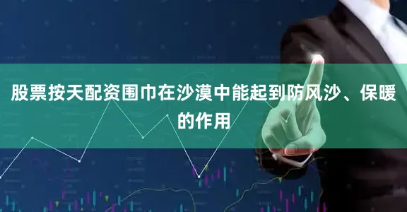 股票按天配资围巾在沙漠中能起到防风沙、保暖的作用
