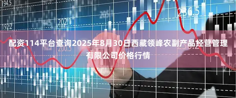 配资114平台查询2025年8月30日西藏领峰农副产品经营管理有限公司价格行情