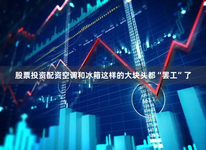 股票投资配资空调和冰箱这样的大块头都“罢工”了