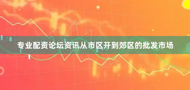 专业配资论坛资讯从市区开到郊区的批发市场
