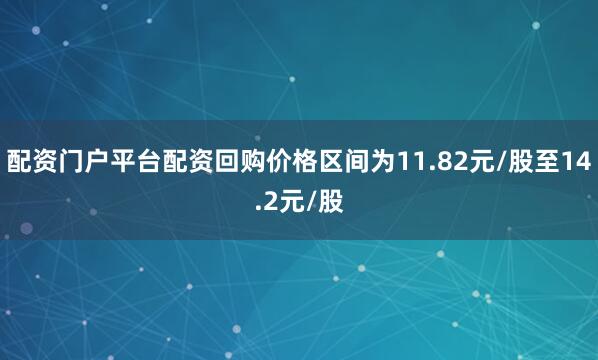 配资门户平台配资回购价格区间为11.82元/股至14.2元/股