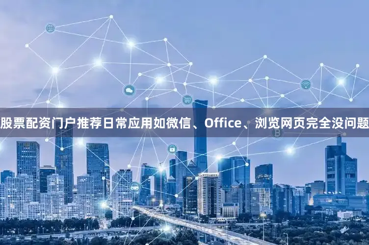 股票配资门户推荐日常应用如微信、Office、浏览网页完全没问题