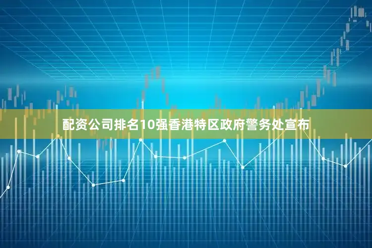 配资公司排名10强香港特区政府警务处宣布