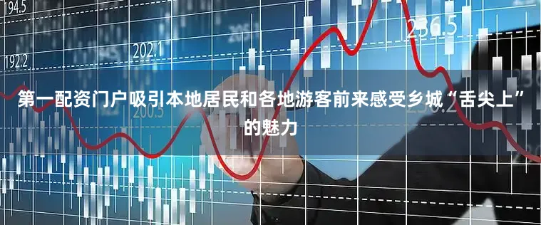第一配资门户吸引本地居民和各地游客前来感受乡城“舌尖上”的魅力