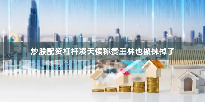 炒股配资杠杆凌天侯称赞王林也被抹掉了