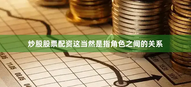 炒股股票配资这当然是指角色之间的关系