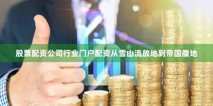 股票配资公司行业门户配资从雪山流放地到帝国腹地