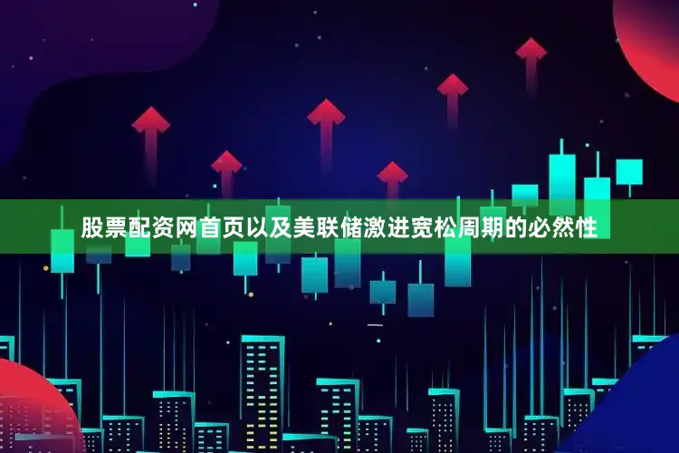 股票配资网首页以及美联储激进宽松周期的必然性