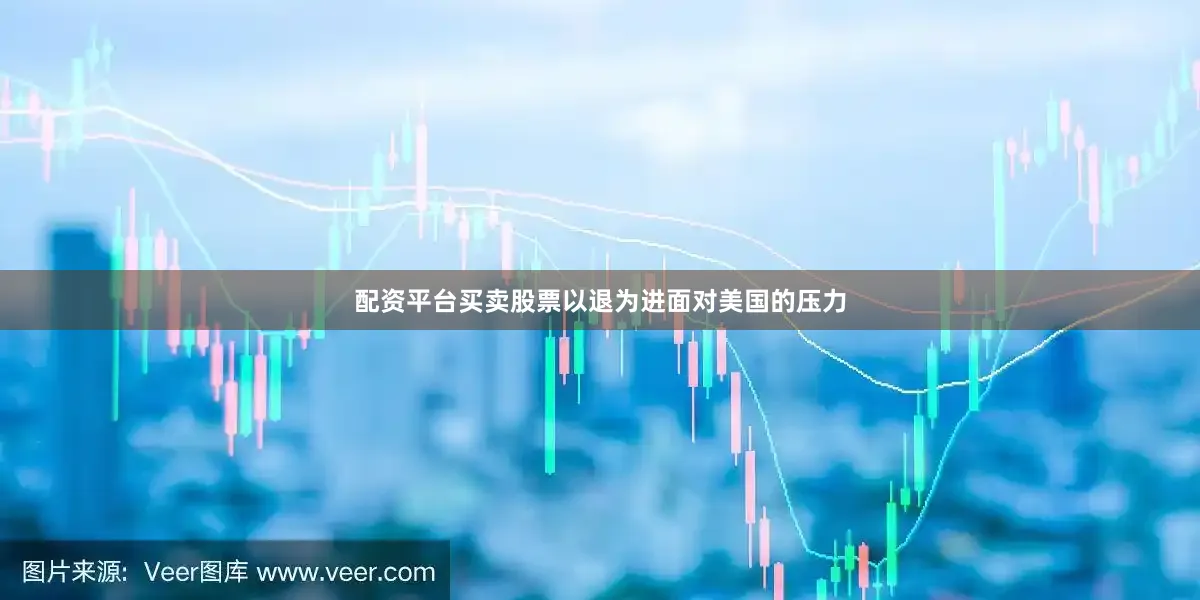 配资平台买卖股票以退为进面对美国的压力