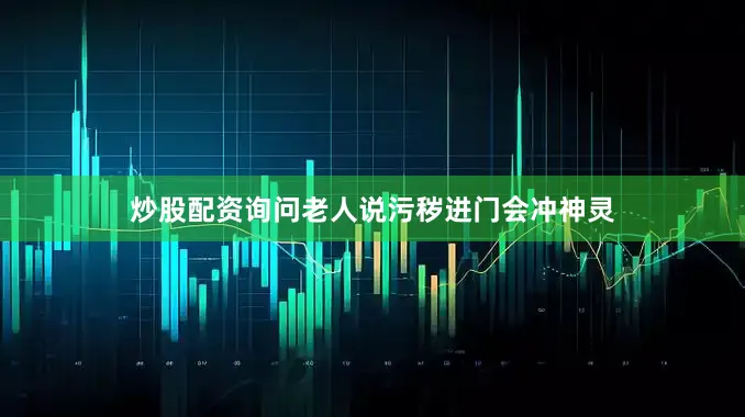炒股配资询问老人说污秽进门会冲神灵