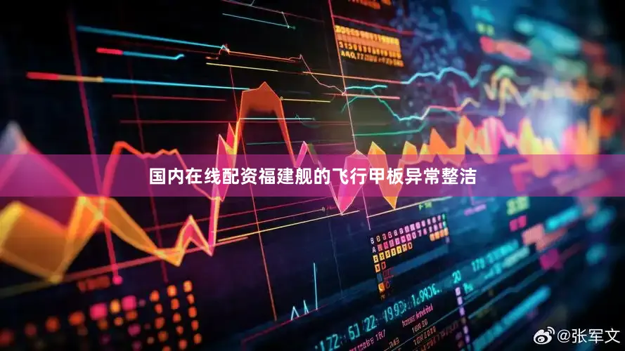 国内在线配资福建舰的飞行甲板异常整洁