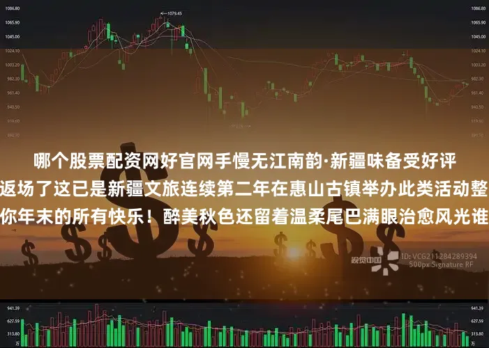 哪个股票配资网好官网手慢无江南韵·新疆味备受好评的新疆巴扎在惠山古镇返场了这已是新疆文旅连续第二年在惠山古镇举办此类活动整整2个月的视听+美食盛宴承包你年末的所有快乐！醉美秋色还留着温柔尾巴满眼治愈风光谁来了能不爱👇👇👇你今天是不是也淹没在人潮里啦快来评论区和禧宝说说你去无锡哪儿打卡了？