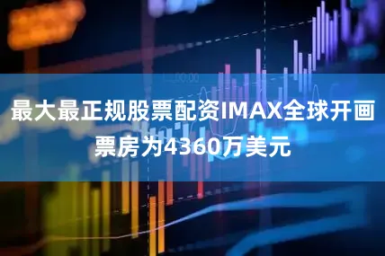最大最正规股票配资IMAX全球开画票房为4360万美元
